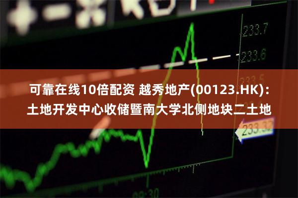 可靠在线10倍配资 越秀地产(00123.HK)：土地开发中心收储暨南大学北侧地块二土地