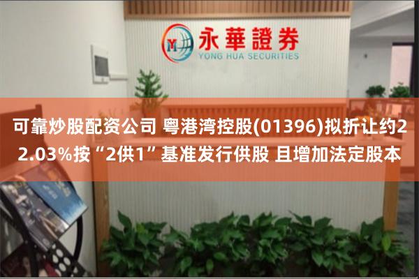 可靠炒股配资公司 粤港湾控股(01396)拟折让约22.03%按“2供1”基准发行供股 且增加法定股本