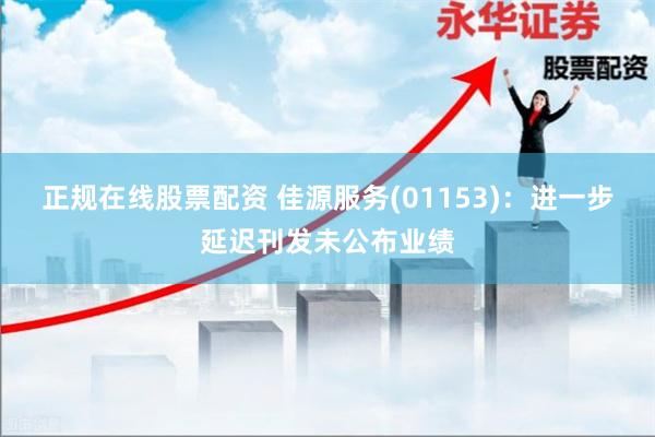 正规在线股票配资 佳源服务(01153)：进一步延迟刊发未公布业绩