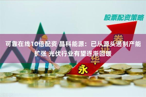 可靠在线10倍配资 晶科能源：已从源头遏制产能扩张 光伏行业有望逐渐回暖
