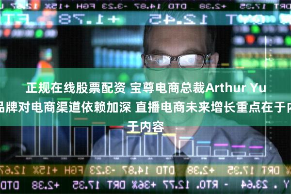 正规在线股票配资 宝尊电商总裁Arthur Yu：品牌对电商渠道依赖加深 直播电商未来增长重点在于内容