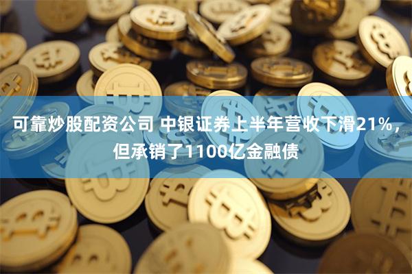 可靠炒股配资公司 中银证券上半年营收下滑21%，但承销了1100亿金融债