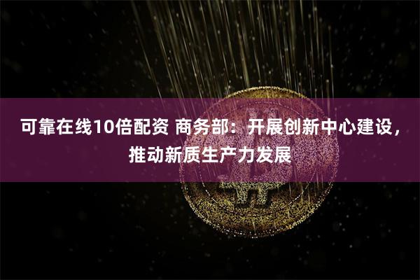 可靠在线10倍配资 商务部：开展创新中心建设，推动新质生产力发展