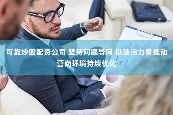 可靠炒股配资公司 坚持问题导向 以法治力量推动营商环境持续优化