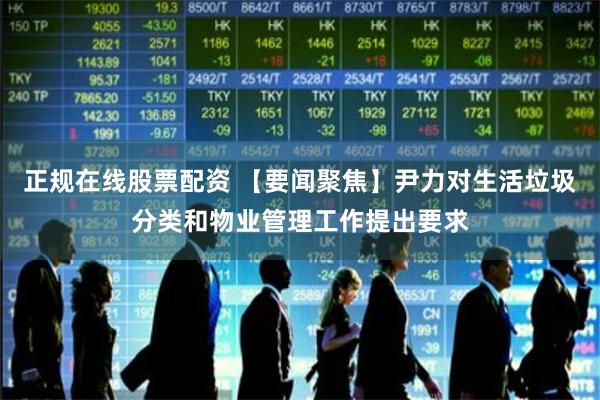 正规在线股票配资 【要闻聚焦】尹力对生活垃圾分类和物业管理工作提出要求