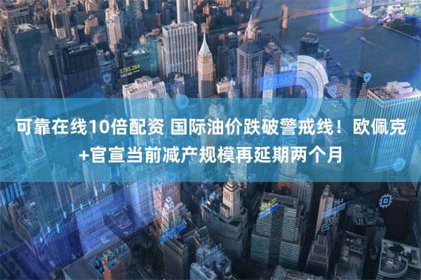 可靠在线10倍配资 国际油价跌破警戒线！欧佩克+官宣当前减产规模再延期两个月
