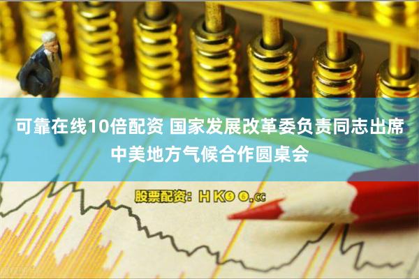 可靠在线10倍配资 国家发展改革委负责同志出席中美地方气候合作圆桌会
