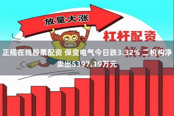 正规在线股票配资 保变电气今日跌3.32% 二机构净卖出5397.19万元