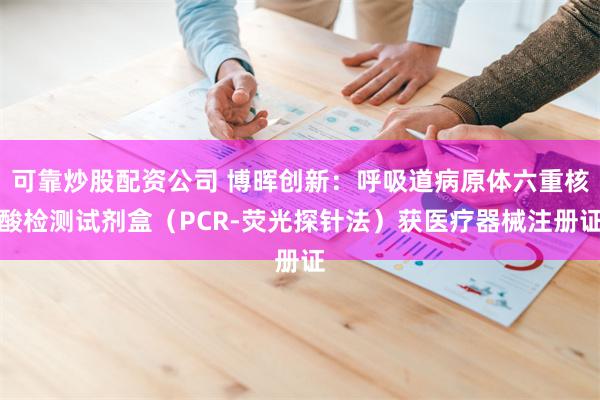 可靠炒股配资公司 博晖创新：呼吸道病原体六重核酸检测试剂盒（PCR-荧光探针法）获医疗器械注册证