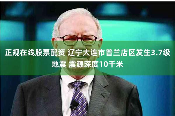 正规在线股票配资 辽宁大连市普兰店区发生3.7级地震 震源深度10千米
