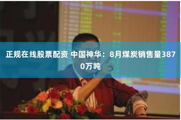 正规在线股票配资 中国神华：8月煤炭销售量3870万吨