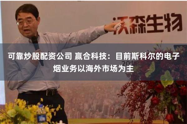 可靠炒股配资公司 赢合科技：目前斯科尔的电子烟业务以海外市场为主