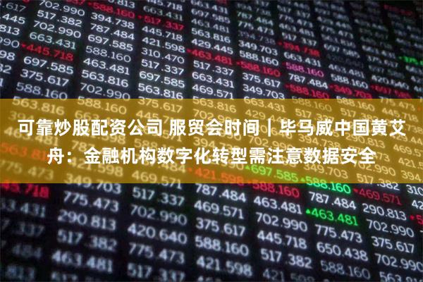 可靠炒股配资公司 服贸会时间｜毕马威中国黄艾舟：金融机构数字化转型需注意数据安全