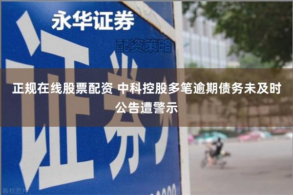 正规在线股票配资 中科控股多笔逾期债务未及时公告遭警示