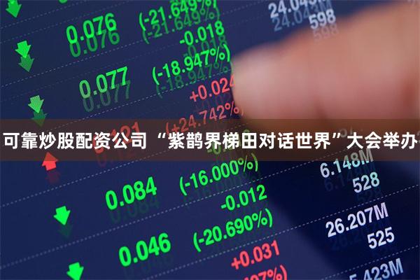 可靠炒股配资公司 “紫鹊界梯田对话世界”大会举办