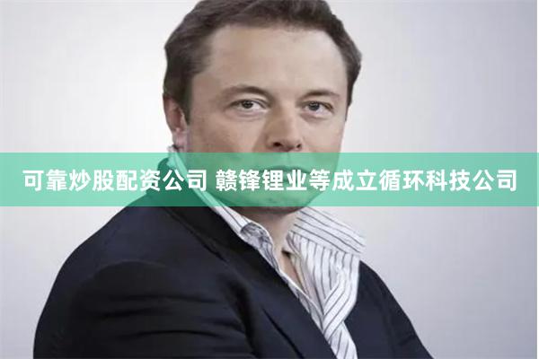 可靠炒股配资公司 赣锋锂业等成立循环科技公司