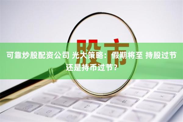 可靠炒股配资公司 光大策略：假期将至 持股过节还是持币过节？