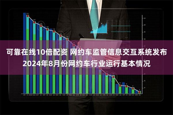 可靠在线10倍配资 网约车监管信息交互系统发布2024年8月份网约车行业运行基本情况