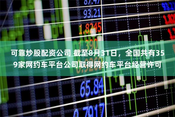可靠炒股配资公司 截至8月31日，全国共有359家网约车平台公司取得网约车平台经营许可