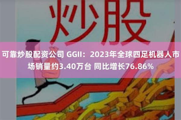 可靠炒股配资公司 GGII：2023年全球四足机器人市场销量约3.40万台 同比增长76.86%