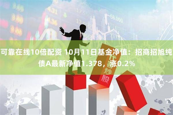 可靠在线10倍配资 10月11日基金净值：招商招旭纯债A最新净值1.378，涨0.2%