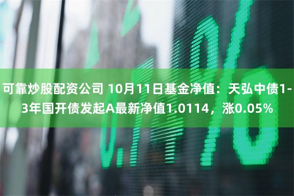 可靠炒股配资公司 10月11日基金净值：天弘中债1-3年国开债发起A最新净值1.0114，涨0.05%