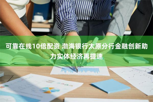 可靠在线10倍配资 渤海银行太原分行金融创新助力实体经济再提速