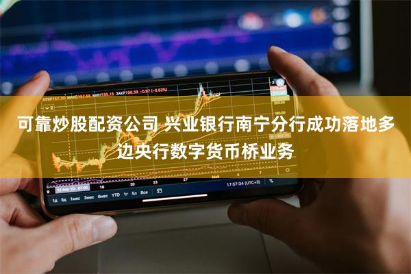 可靠炒股配资公司 兴业银行南宁分行成功落地多边央行数字货币桥业务