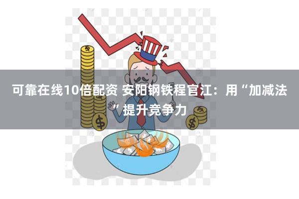 可靠在线10倍配资 安阳钢铁程官江：用“加减法”提升竞争力