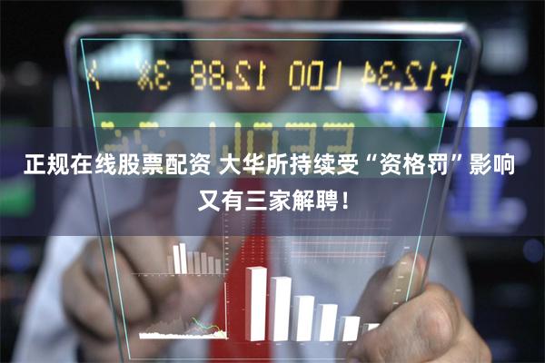 正规在线股票配资 大华所持续受“资格罚”影响 又有三家解聘！