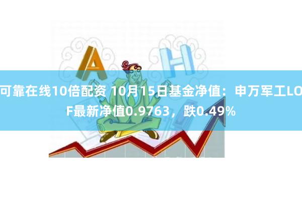 可靠在线10倍配资 10月15日基金净值：申万军工LOF最新净值0.9763，跌0.49%
