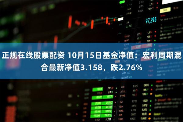 正规在线股票配资 10月15日基金净值：宏利周期混合最新净值3.158，跌2.76%