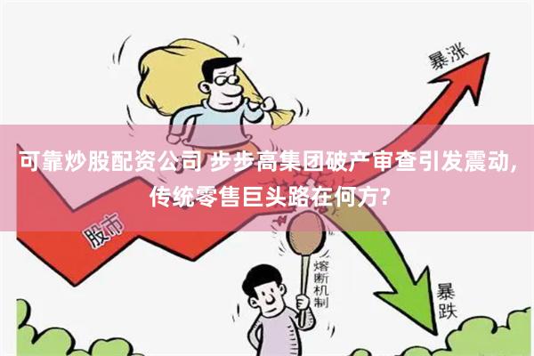 可靠炒股配资公司 步步高集团破产审查引发震动, 传统零售巨头路在何方?