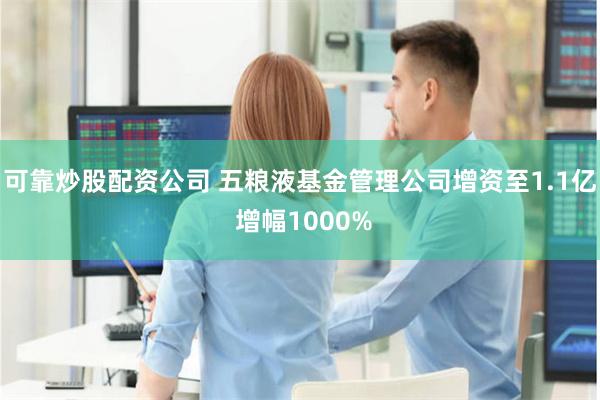 可靠炒股配资公司 五粮液基金管理公司增资至1.1亿 增幅1000%