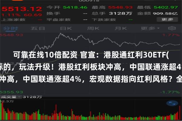 可靠在线10倍配资 官宣：港股通红利30ETF(513820)正式纳入两融标的，玩法升级！港股红利板块冲高，中国联通涨超4%，宏观数据指向红利风格？全面分析