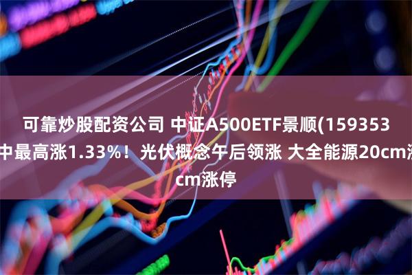 可靠炒股配资公司 中证A500ETF景顺(159353)盘中最高涨1.33%！光伏概念午后领涨 大全能源20cm涨停