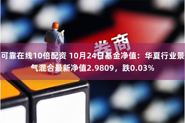 可靠在线10倍配资 10月24日基金净值：华夏行业景气混合最新净值2.9809，跌0.03%