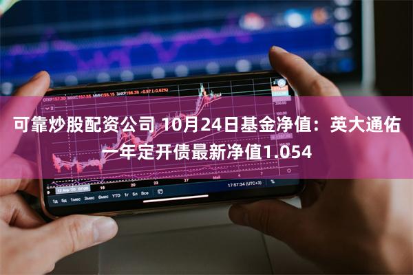 可靠炒股配资公司 10月24日基金净值：英大通佑一年定开债最新净值1.054