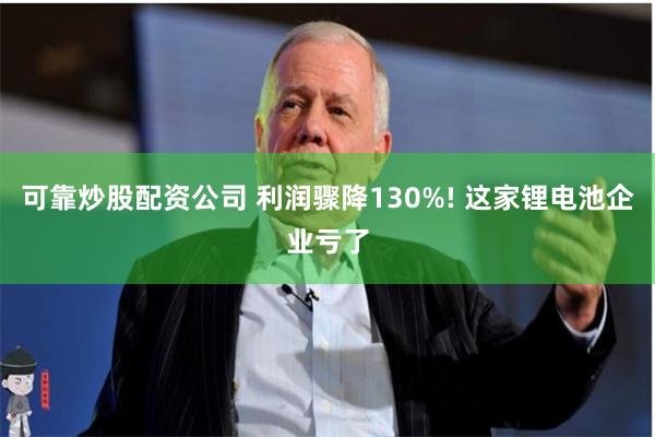 可靠炒股配资公司 利润骤降130%! 这家锂电池企业亏了