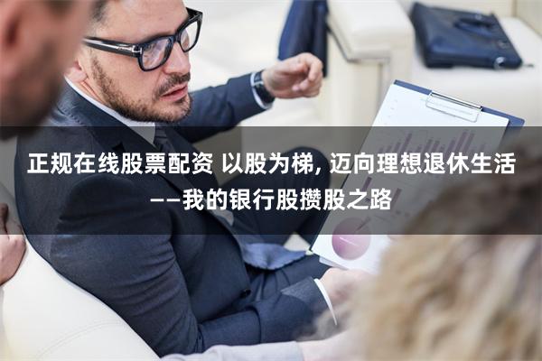 正规在线股票配资 以股为梯, 迈向理想退休生活——我的银行股攒股之路