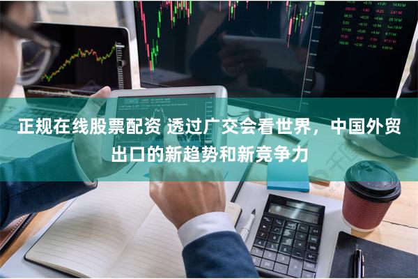 正规在线股票配资 透过广交会看世界，中国外贸出口的新趋势和新竞争力