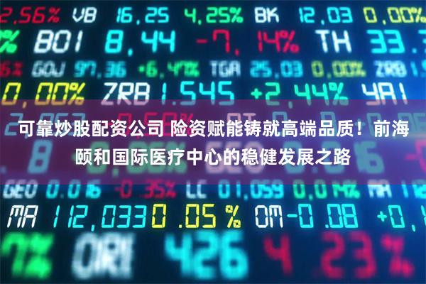 可靠炒股配资公司 险资赋能铸就高端品质！前海颐和国际医疗中心的稳健发展之路