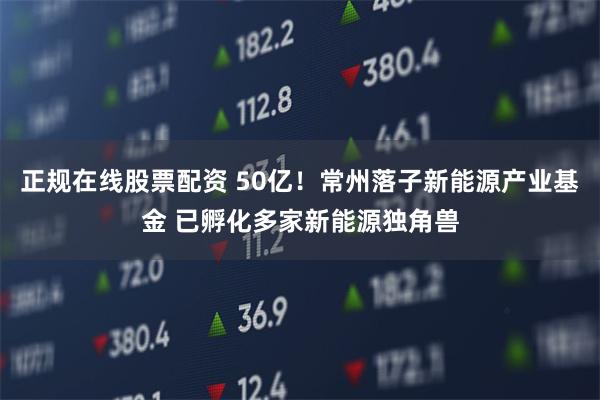 正规在线股票配资 50亿！常州落子新能源产业基金 已孵化多家新能源独角兽