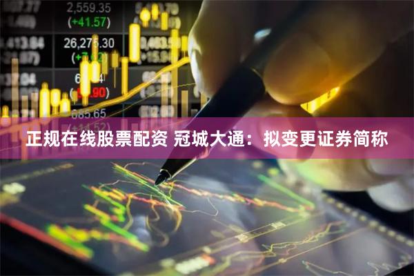 正规在线股票配资 冠城大通：拟变更证券简称
