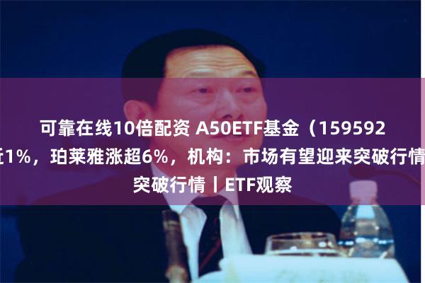 可靠在线10倍配资 A50ETF基金（159592）早盘涨近1%，珀莱雅涨超6%，机构：市场有望迎来突破行情丨ETF观察