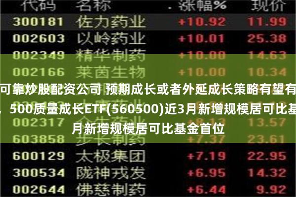 可靠炒股配资公司 预期成长或者外延成长策略有望有所表现，500质量成长ETF(560500)近3月新增规模居可比基金首位