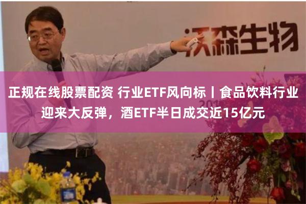 正规在线股票配资 行业ETF风向标丨食品饮料行业迎来大反弹，酒ETF半日成交近15亿元