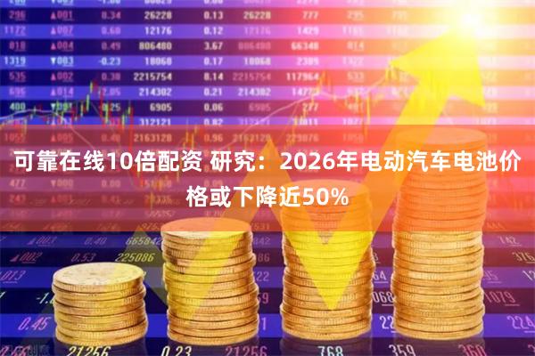 可靠在线10倍配资 研究：2026年电动汽车电池价格或下降近50%