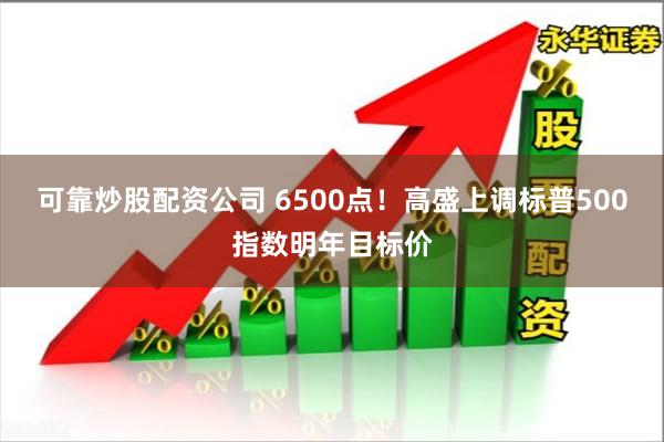 可靠炒股配资公司 6500点！高盛上调标普500指数明年目标价