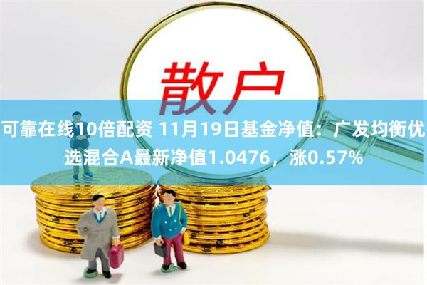 可靠在线10倍配资 11月19日基金净值：广发均衡优选混合A最新净值1.0476，涨0.57%